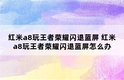 红米a8玩王者荣耀闪退蓝屏 红米a8玩王者荣耀闪退蓝屏怎么办